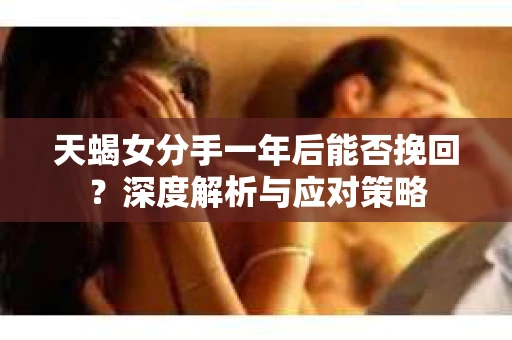 天蝎女分手一年后能否挽回？深度解析与应对策略