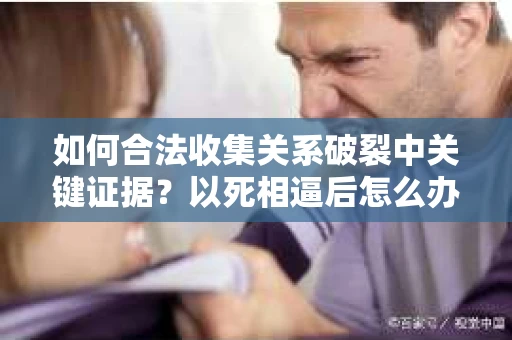 如何合法收集关系破裂中关键证据？以死相逼后怎么办？