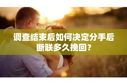 调查结束后如何决定分手后断联多久挽回? 调查结束后如何决定分手后断联多久挽回?
