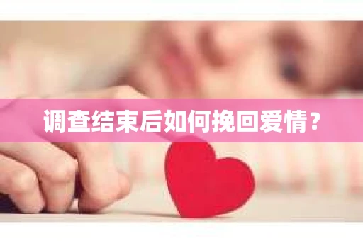 调查结束后如何挽回爱情？