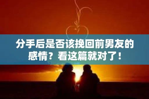 分手后是否该挽回前男友的感情？看这篇就对了！