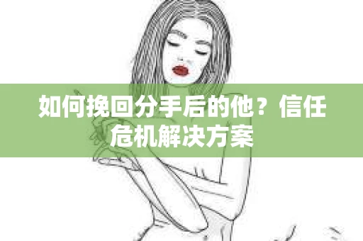 如何挽回分手后的他？信任危机解决方案