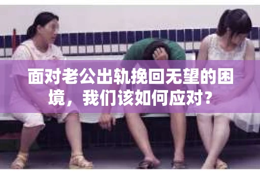 面对老公出轨挽回无望的困境,我们该如何应对? 面对老公出轨挽回无望的困境,我们该如何应对?