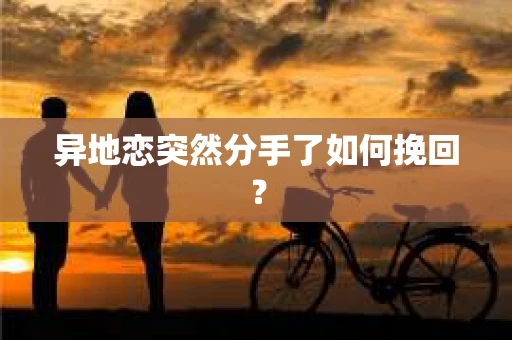 异地恋突然分手了如何挽回? 异地恋突然分手了如何挽回?