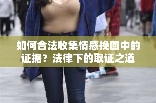 如何合法收集情感挽回中的证据?法律下的取证之道 如何合法收集情感挽回中的证据?法律下的取证之道