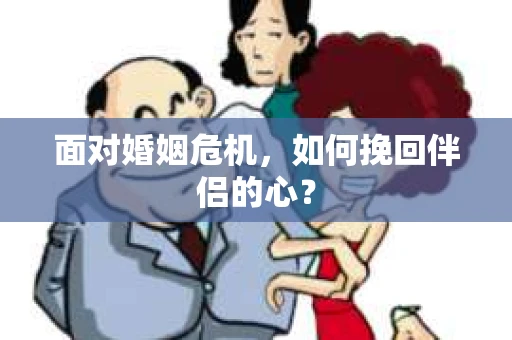 面对婚姻危机,如何挽回伴侣的心? 面对婚姻危机,如何挽回伴侣的心?