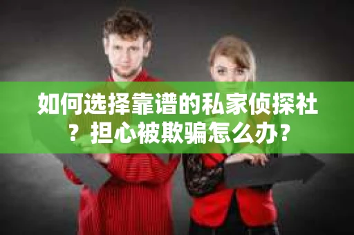 如何选择靠谱的私家侦探社？担心被欺骗怎么办？