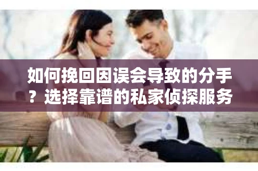 如何挽回因误会导致的分手？选择靠谱的私家侦探服务指南