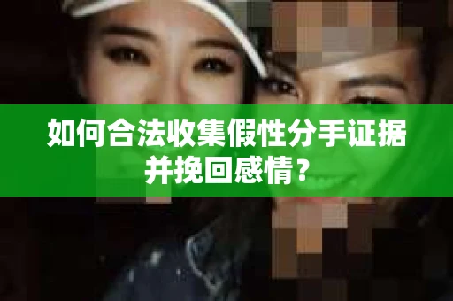 如何合法收集假性分手证据并挽回感情？