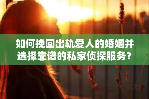 如何挽回出轨爱人的婚姻并选择靠谱的私家侦探服务？