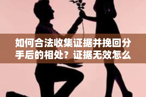 如何合法收集证据并挽回分手后的相处?证据无效怎么办? 如何合法收集证据并挽回分手后的相处?证据无效怎么办?