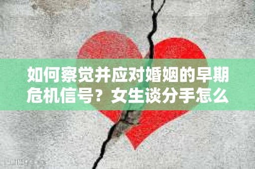 如何察觉并应对婚姻的早期危机信号？女生谈分手怎么挽回