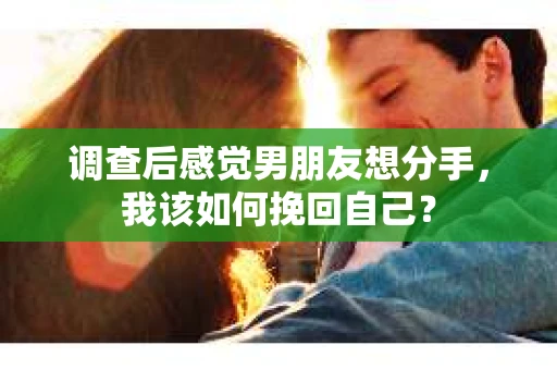 调查后感觉男朋友想分手，我该如何挽回自己？