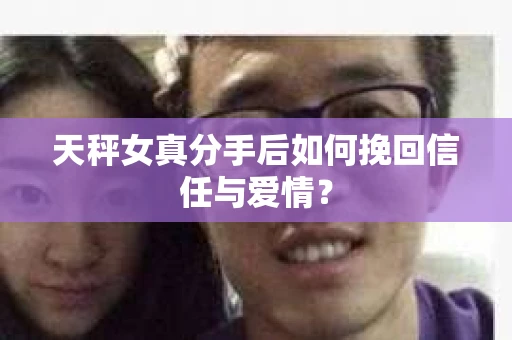 天秤女真分手后如何挽回信任与爱情？