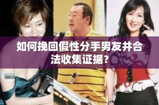 如何挽回假性分手男友并合法收集证据？