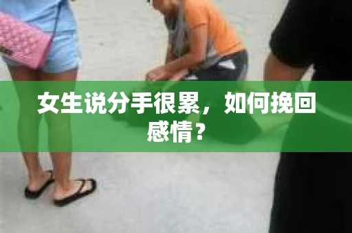 女生说分手很累,如何挽回感情? 女生说分手很累,如何挽回感情?