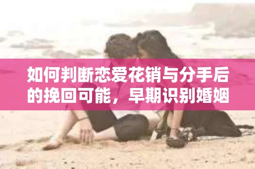 如何判断恋爱花销与分手后的挽回可能，早期识别婚姻危机的关键信号