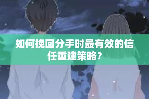 如何挽回分手时最有效的信任重建策略? 如何挽回分手时最有效的信任重建策略?