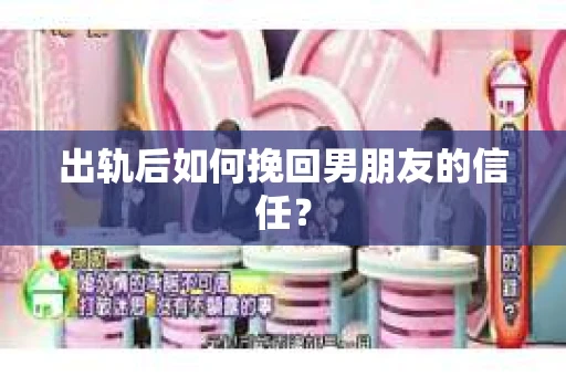 出轨后如何挽回男朋友的信任？