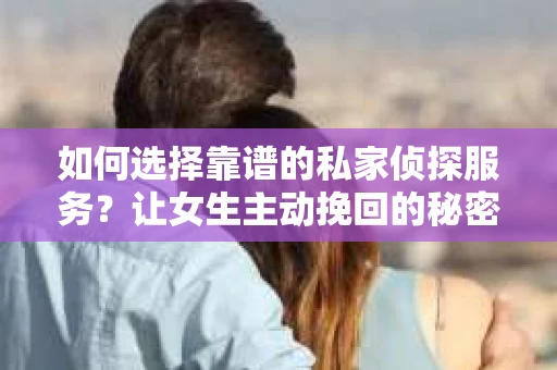如何选择靠谱的私家侦探服务？让女生主动挽回的秘密武器怎么办？