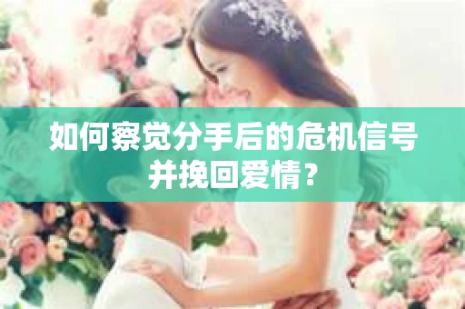 如何察觉分手后的危机信号并挽回爱情？