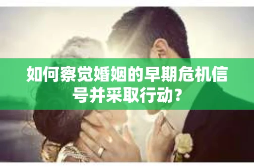 如何察觉婚姻的早期危机信号并采取行动？