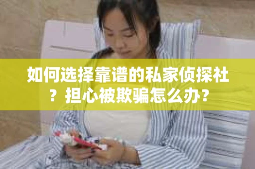 如何选择靠谱的私家侦探社？担心被欺骗怎么办？