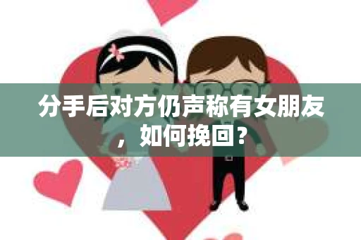 分手后对方仍声称有女朋友，如何挽回？