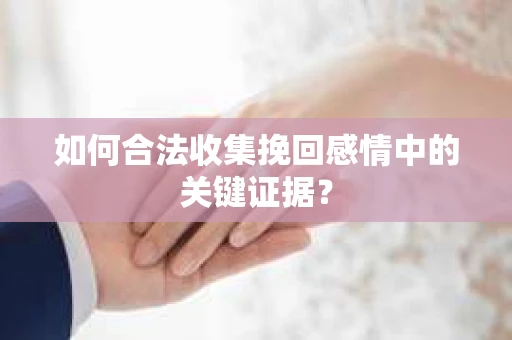 如何合法收集挽回感情中的关键证据？