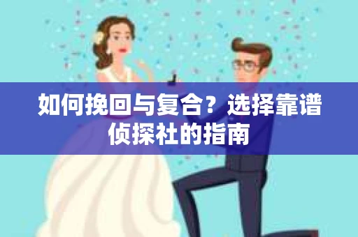 如何挽回与复合?选择靠谱侦探社的指南 如何挽回与复合?选择靠谱侦探社的指南