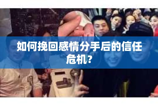 如何挽回感情分手后的信任危机? 如何挽回感情分手后的信任危机?