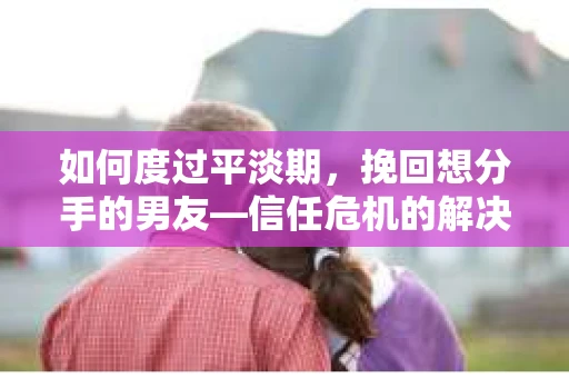 如何度过平淡期,挽回想分手的男友—信任危机的解决之道 如何度过平淡期,挽回想分手的男友—信任危机的解决之道
