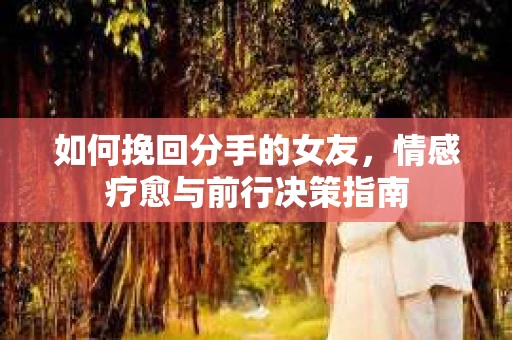 如何挽回分手的女友，情感疗愈与前行决策指南