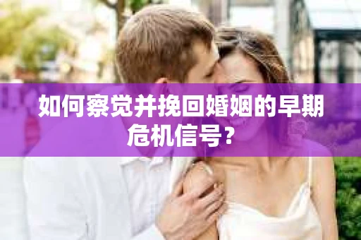 如何察觉并挽回婚姻的早期危机信号? 如何察觉并挽回婚姻的早期危机信号?