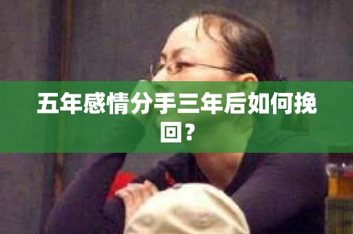 五年感情分手三年后如何挽回? 五年感情分手三年后如何挽回?