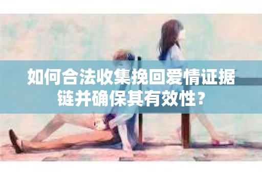 如何合法收集挽回爱情证据链并确保其有效性？