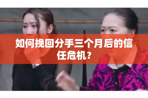 如何挽回分手三个月后的信任危机? 如何挽回分手三个月后的信任危机?