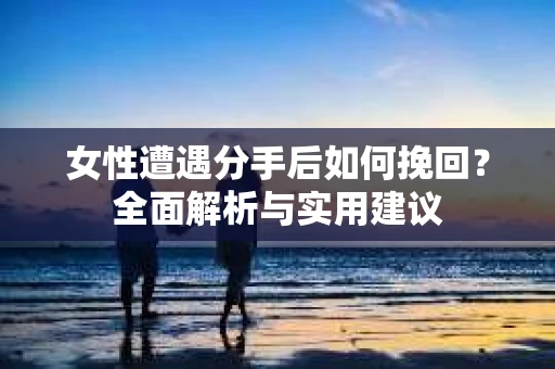 女性遭遇分手后如何挽回？全面解析与实用建议