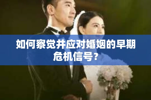 如何察觉并应对婚姻的早期危机信号？