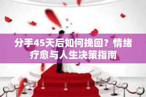 分手45天后如何挽回?情绪疗愈与人生决策指南 分手45天后如何挽回?情绪疗愈与人生决策指南