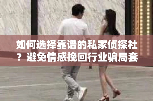 如何选择靠谱的私家侦探社？避免情感挽回行业骗局套路的实用指南