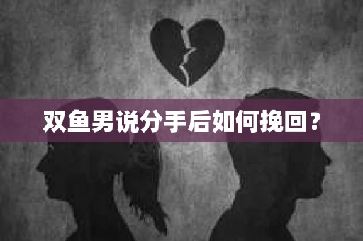 双鱼男说分手后如何挽回? 双鱼男说分手后如何挽回?