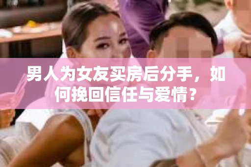 男人为女友买房后分手，如何挽回信任与爱情？