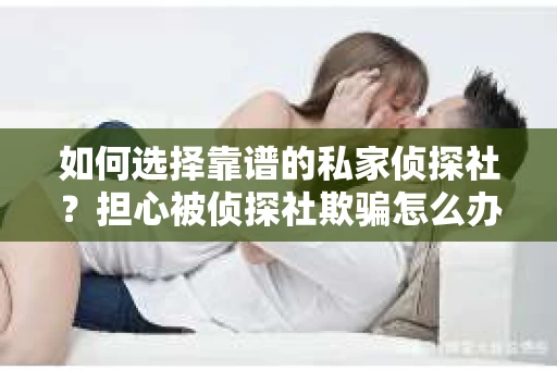 如何选择靠谱的私家侦探社？担心被侦探社欺骗怎么办？