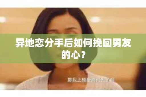 异地恋分手后如何挽回男友的心? 异地恋分手后如何挽回男友的心?