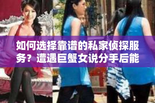 如何选择靠谱的私家侦探服务?遭遇巨蟹女说分手后能否挽回,侦探社能帮到你吗? 如何选择靠谱的私家侦探服务?遭遇巨蟹女说分手后能否挽回,侦探社能帮到你吗?