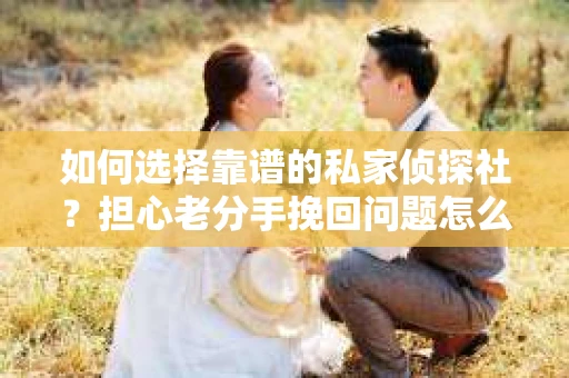 如何选择靠谱的私家侦探社？担心老分手挽回问题怎么办？