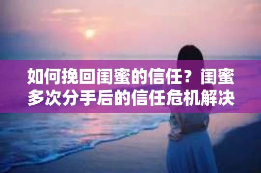 如何挽回闺蜜的信任？闺蜜多次分手后的信任危机解决方案