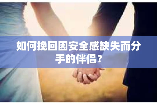 如何挽回因安全感缺失而分手的伴侣？