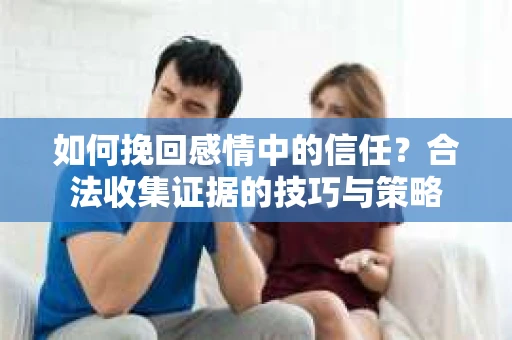 如何挽回感情中的信任？合法收集证据的技巧与策略